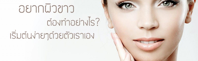 อยากผิวขาวต้องทำอย่างไร เริ่มต้นง่ายๆด้วยตัวเราเอง